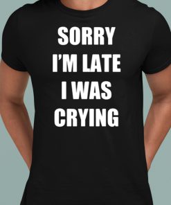 Sorry Im Late I Was Crying Shirt 1 1