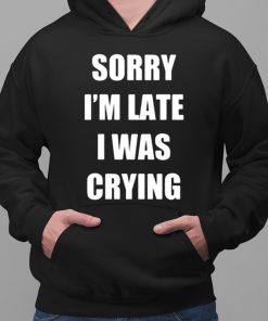 Sorry Im Late I Was Crying Shirt 2 1