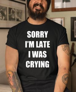 Sorry Im Late I Was Crying Shirt 3 1