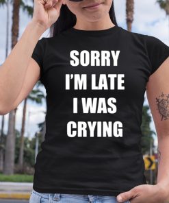 Sorry Im Late I Was Crying Shirt 6 1