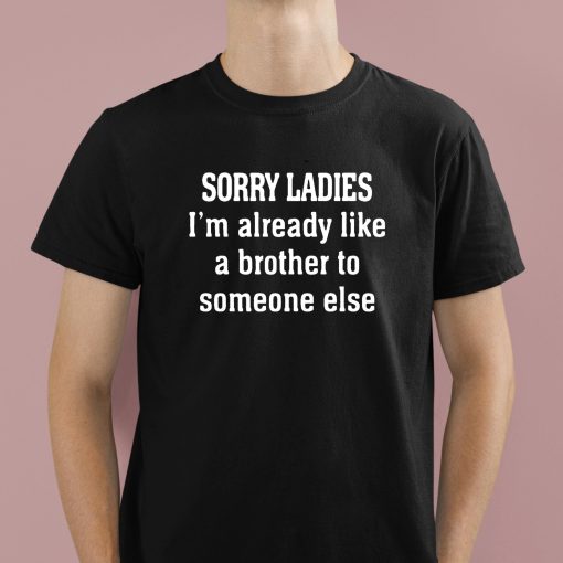 Sorry Ladies I’m Already Like A Brother To Someone Else Shirt