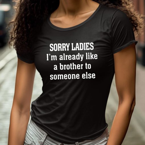 Sorry Ladies I’m Already Like A Brother To Someone Else Shirt