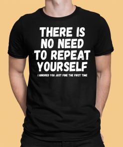 There Is No Need To Repeat Yourself I Ignored You Just Fine The First Time Shirt 1 1