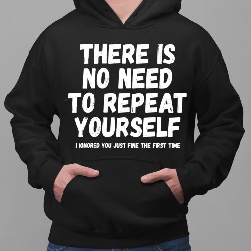 There Is No Need To Repeat Yourself I Ignored You Just Fine The First Time Shirt