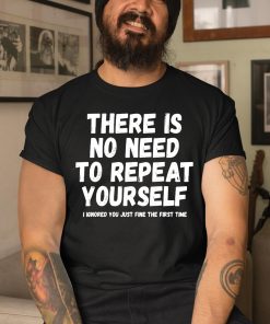 There Is No Need To Repeat Yourself I Ignored You Just Fine The First Time Shirt 3 1