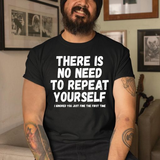 There Is No Need To Repeat Yourself I Ignored You Just Fine The First Time Shirt