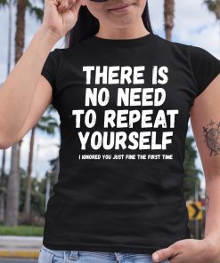 There Is No Need To Repeat Yourself I Ignored You Just Fine The First Time Shirt 6 1