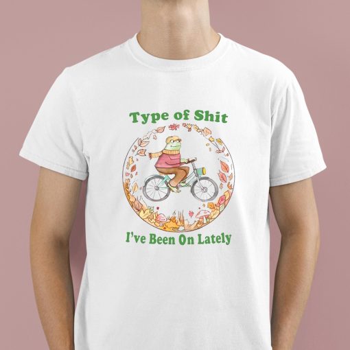 Type Of Shit I’ve Been On Lately Shirt