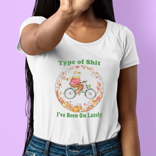Type Of Shit I’ve Been On Lately Shirt