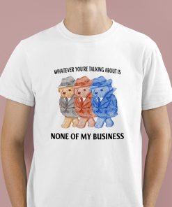 Whatever You're Talking About Is None Of My Business Shirt 1 1