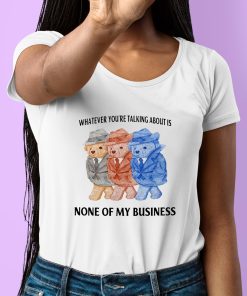 Whatever Youre Talking About Is None Of My Business Shirt 6 1