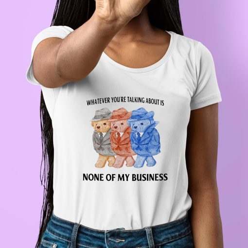 Whatever You’re Talking About Is None Of My Business Shirt