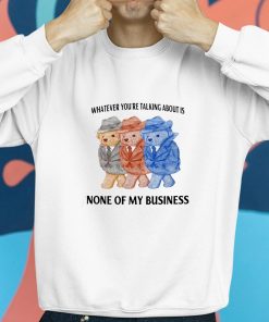 Whatever Youre Talking About Is None Of My Business Shirt 8 1