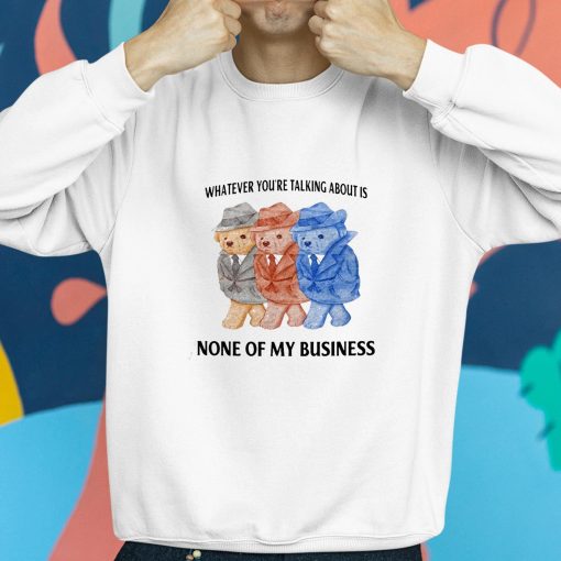 Whatever You’re Talking About Is None Of My Business Shirt