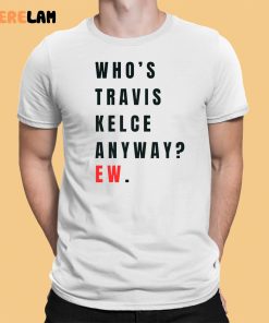 Whos Travis Kelce Anyway Ew Shirt 1