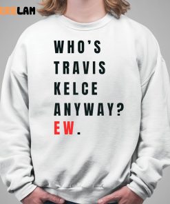 Whos Travis Kelce Anyway Ew Shirt 3