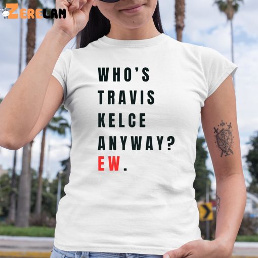 Whos Travis Kelce Anyway Ew Shirt