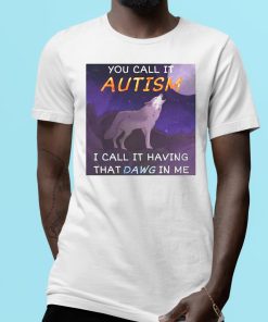 You Call It Autism I Call It Having That Dawg In Me Shirt
