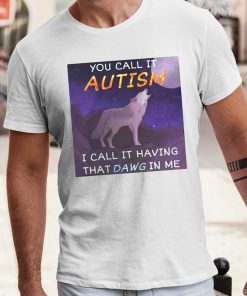 You Call It Autism I Call It Having That Dawg In Me Shirt 4 1