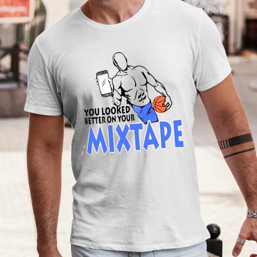 You Looked Better On Your Mixtape Shirt