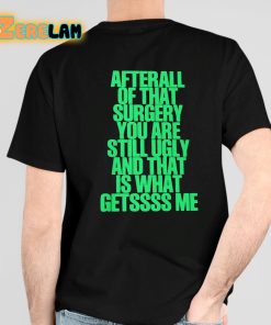 After All Of That Surgery You Are Still Ugly And That Is What Getssss Me Shirt
