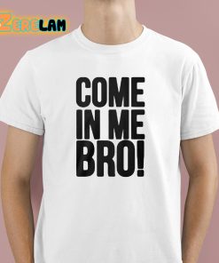 Come In Me Bro Shirt 1 1