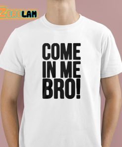 Come In Me Bro Shirt