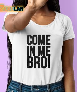 Come In Me Bro Shirt 6 1