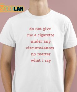 Do Not Give Me A Cigarette Under Any Circumstances No Matter What I Say Shirt 1 1