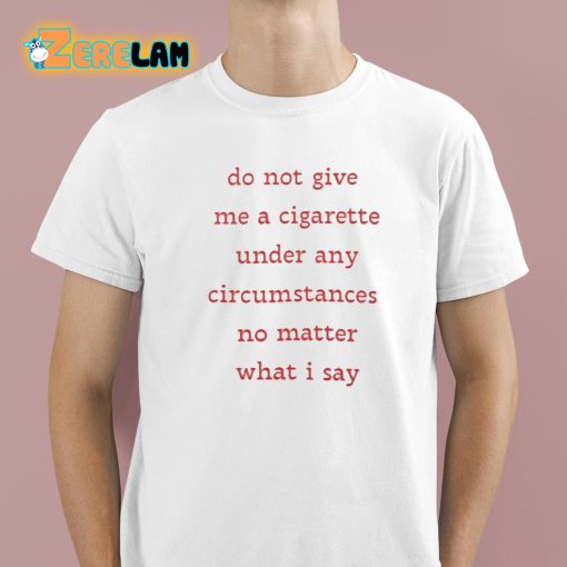 Do Not Give Me A Cigarette Under Any Circumstances No Matter What I Say Shirt