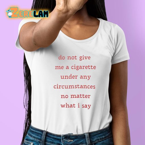 Do Not Give Me A Cigarette Under Any Circumstances No Matter What I Say Shirt