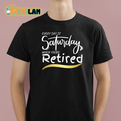 Every Day Is Saturday When You’re Retired Shirt