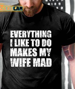 Everything I Like To Do Makes My Wife Mad T-shirt