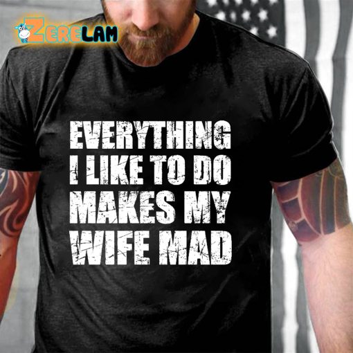 Everything I Like To Do Makes My Wife Mad T-shirt