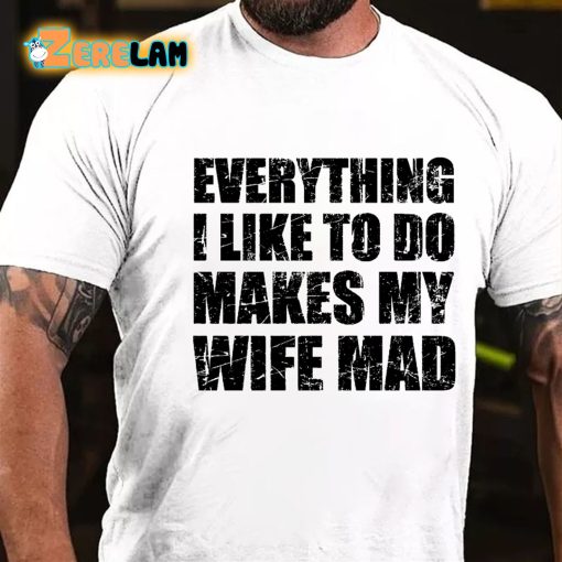 Everything I Like To Do Makes My Wife Mad T-shirt