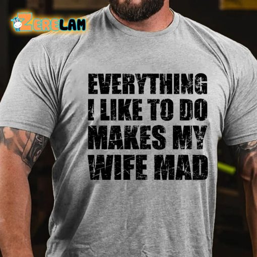 Everything I Like To Do Makes My Wife Mad T-shirt