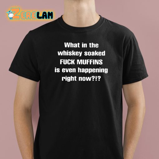 Feisty Waters What In The Whiskey Soaked Fuck Muffins Is Even Happening Right Now Shirt