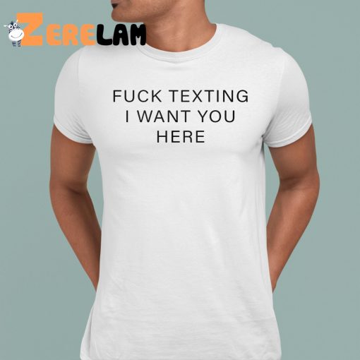 Fuck Texting I Want You Here Shirt