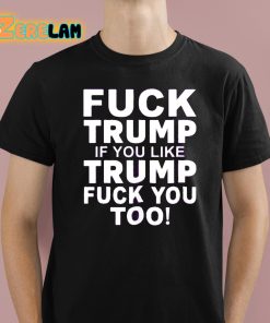 Fuck Trump If You Like Trump Fuck You Too Shirt 1 1