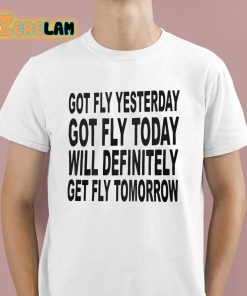 Got Fly Yesterday Got Fly Today Will Definitely Get Fly Tomorrow Shirt