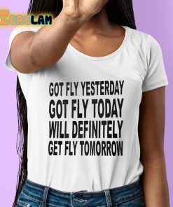 Got Fly Yesterday Got Fly Today Will Definitely Get Fly Tomorrow Shirt 6 1