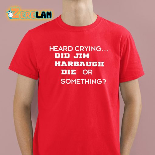 Heard Crying Did Jim Harbaugh Die Or Something Shirt