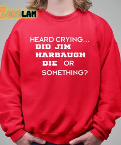 Heard Crying Did Jim Harbaugh Die Or Something Shirt 5 1