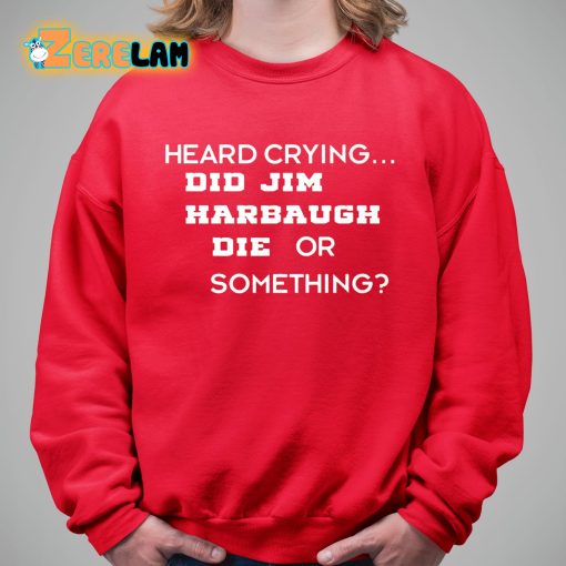 Heard Crying Did Jim Harbaugh Die Or Something Shirt