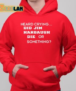 Heard Crying Did Jim Harbaugh Die Or Something Shirt 6 1