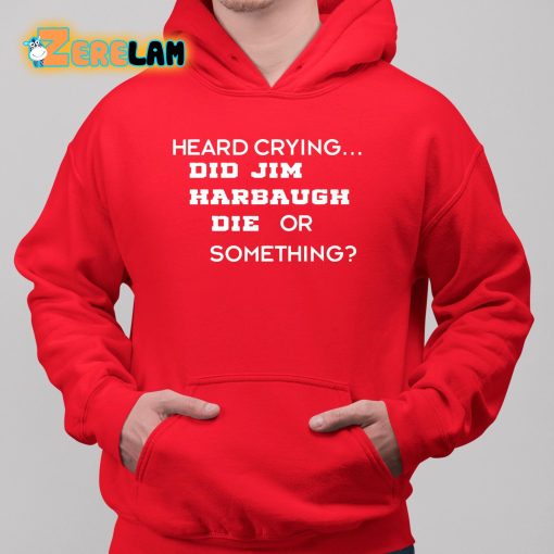 Heard Crying Did Jim Harbaugh Die Or Something Shirt