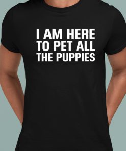 I Am Here To Pet All The Puppies Shirt 1 1