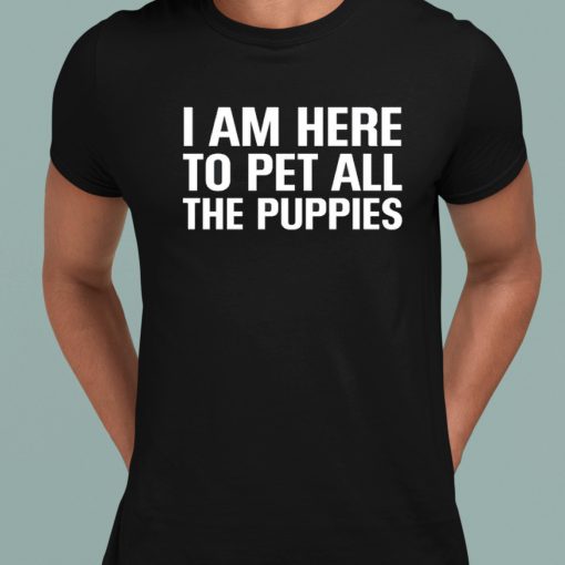 I Am Here To Pet All The Puppies Shirt