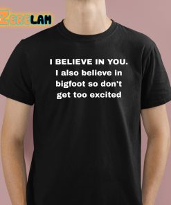 I Believe In You I Also Believe In Bigfoot So Don’t Get Too Excited Shirt