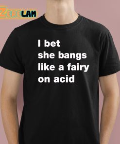 I Bet She Bangs Like A Fairy On Acid Shirt 1 1